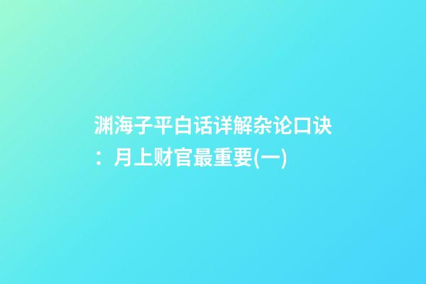 渊海子平白话详解杂论口诀：月上财官最重要(一)