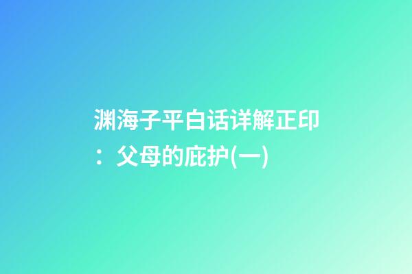 渊海子平白话详解正印：父母的庇护(一)