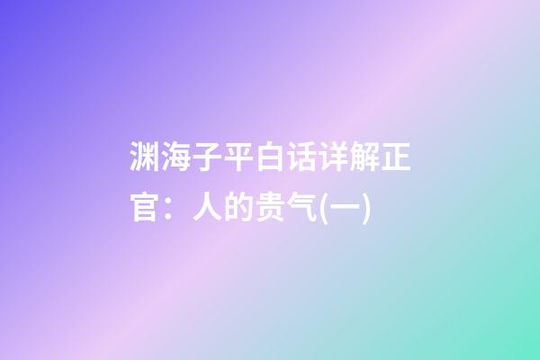 渊海子平白话详解正官：人的贵气(一)
