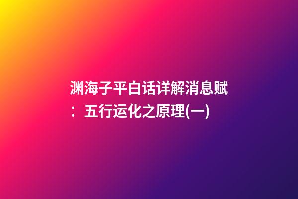 渊海子平白话详解消息赋：五行运化之原理(一)