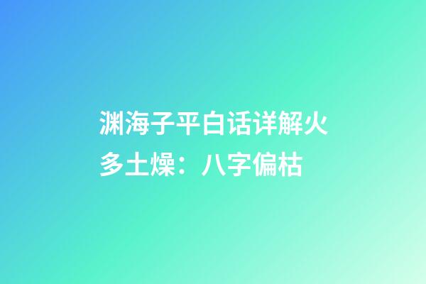 渊海子平白话详解火多土燥：八字偏枯