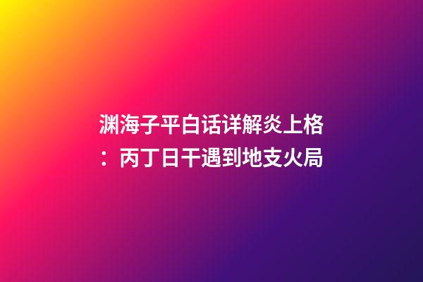 渊海子平白话详解炎上格：丙丁日干遇到地支火局