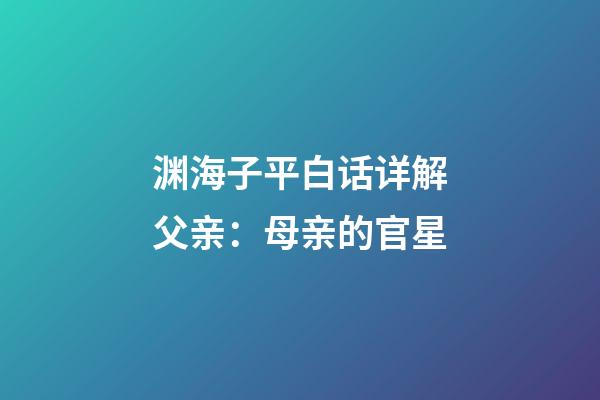渊海子平白话详解父亲：母亲的官星