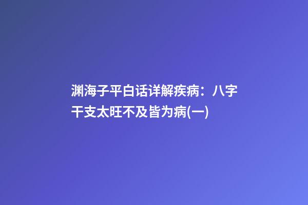渊海子平白话详解疾病：八字干支太旺不及皆为病(一)