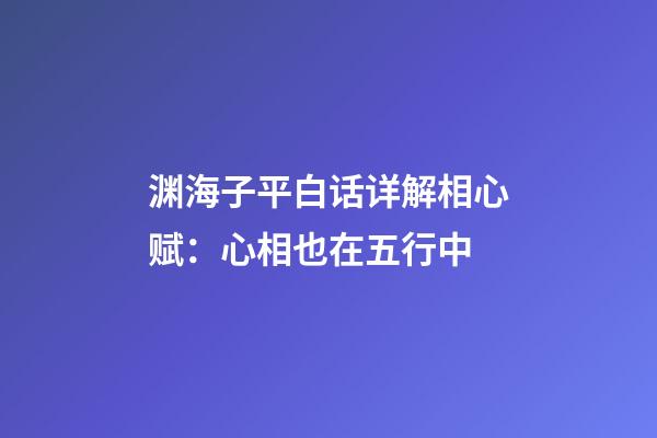 渊海子平白话详解相心赋：心相也在五行中