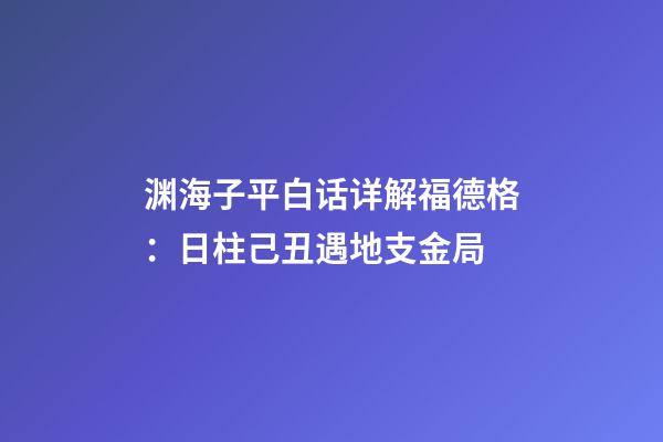 渊海子平白话详解福德格：日柱己丑遇地支金局