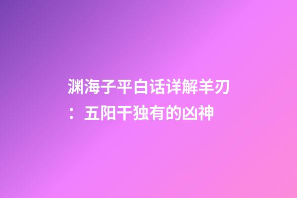 渊海子平白话详解羊刃：五阳干独有的凶神