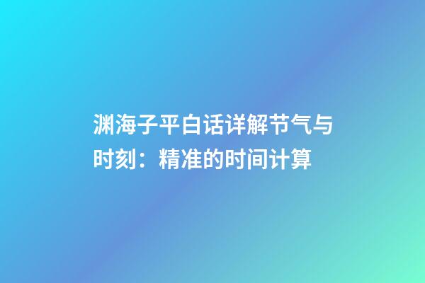 渊海子平白话详解节气与时刻：精准的时间计算