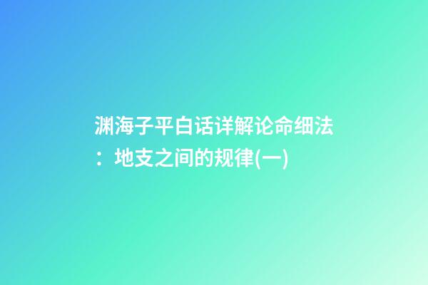 渊海子平白话详解论命细法：地支之间的规律(一)