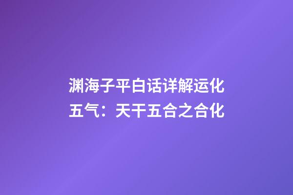 渊海子平白话详解运化五气：天干五合之合化