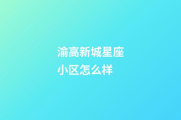 渝高新城星座小区怎么样-第1张-星座运势-玄机派