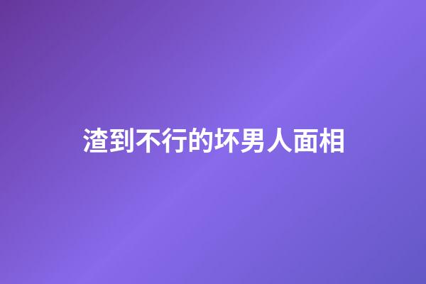 渣到不行的坏男人面相