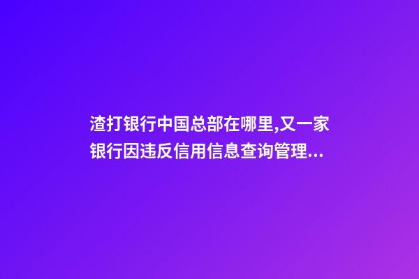渣打银行中国总部在哪里,又一家银行因违反信用信息查询管理规定领罚单-第1张-观点-玄机派