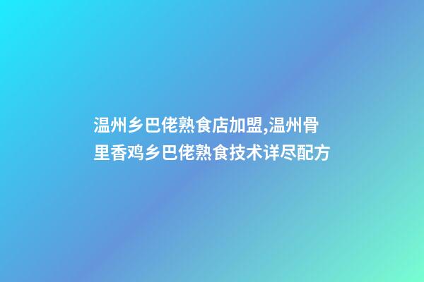 温州乡巴佬熟食店加盟,温州骨里香鸡乡巴佬熟食技术详尽配方-第1张-观点-玄机派