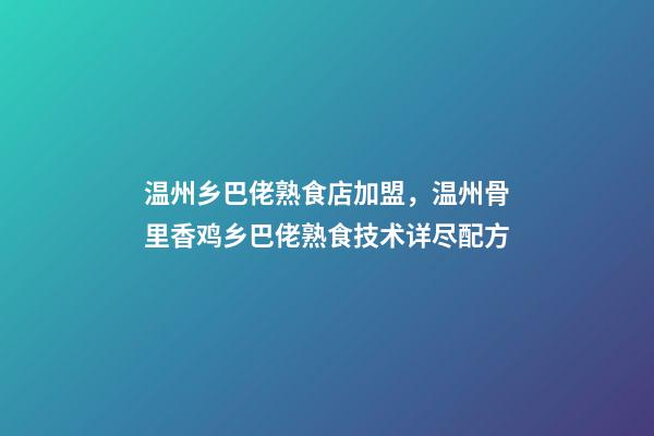 温州乡巴佬熟食店加盟，温州骨里香鸡乡巴佬熟食技术详尽配方-第1张-观点-玄机派