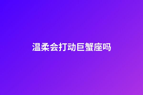 温柔会打动巨蟹座吗-第1张-星座运势-玄机派