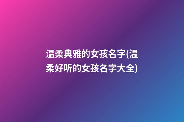 温柔典雅的女孩名字(温柔好听的女孩名字大全)