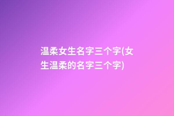 温柔女生名字三个字(女生温柔的名字三个字)