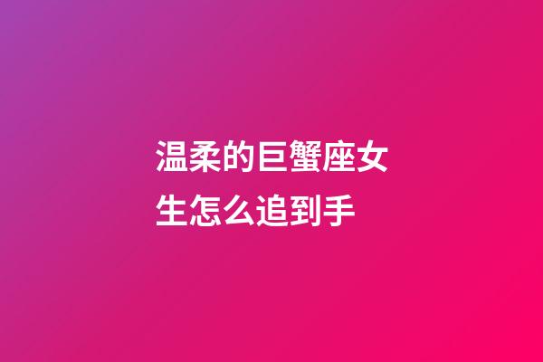 温柔的巨蟹座女生怎么追到手-第1张-星座运势-玄机派
