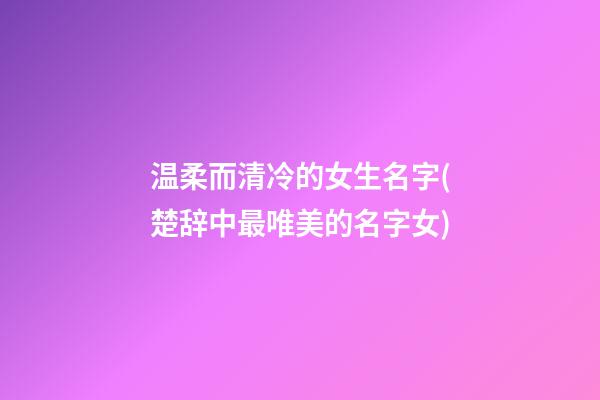 温柔而清冷的女生名字(楚辞中最唯美的名字女)