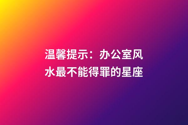 温馨提示：办公室风水最不能得罪的星座