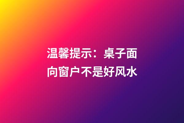 温馨提示：桌子面向窗户不是好风水