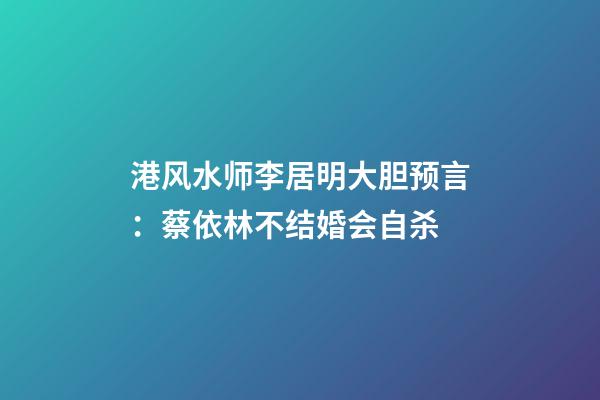 港风水师李居明大胆预言：蔡依林不结婚会自杀