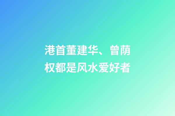 港首董建华、曾荫权都是风水爱好者