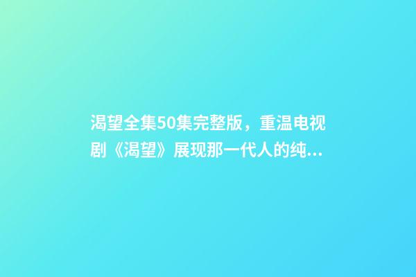 渴望全集50集完整版，重温电视剧《渴望》展现那一代人的纯真