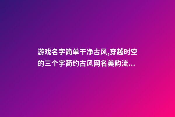 游戏名字简单干净古风,穿越时空的三个字简约古风网名美韵流淌-可爱点-第1张-观点-玄机派