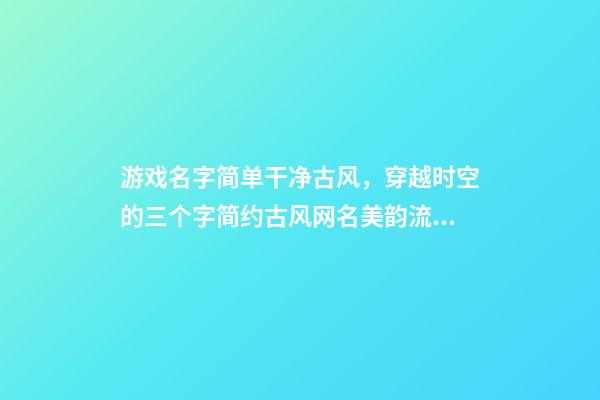 游戏名字简单干净古风，穿越时空的三个字简约古风网名美韵流淌-可爱点-第1张-观点-玄机派