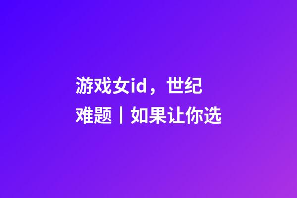 游戏女id，世纪难题丨如果让你选-第1张-观点-玄机派
