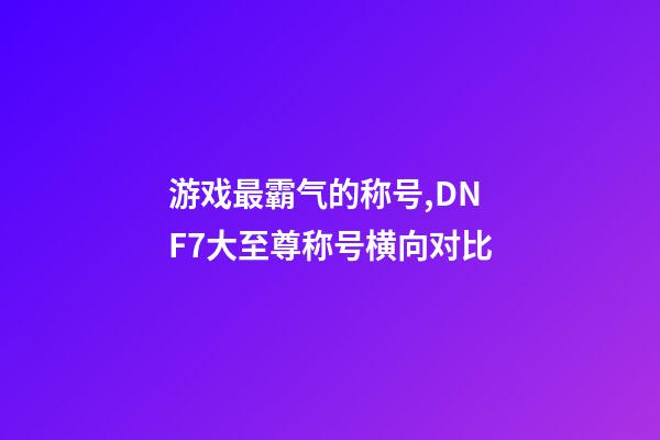 游戏最霸气的称号,DNF7大至尊称号横向对比-第1张-观点-玄机派