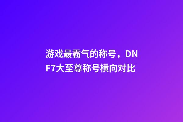 游戏最霸气的称号，DNF7大至尊称号横向对比-第1张-观点-玄机派