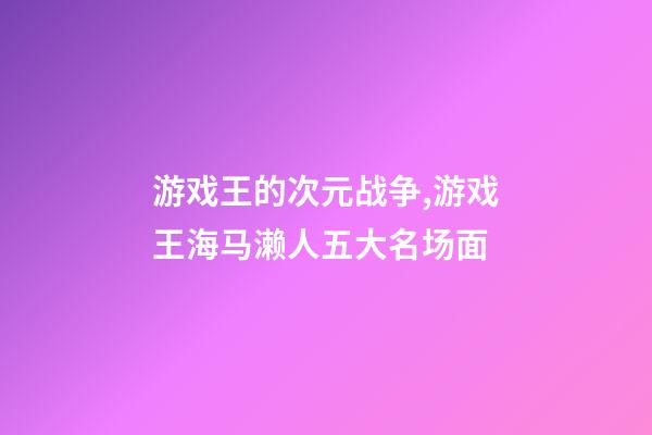 游戏王的次元战争,游戏王海马濑人五大名场面-第1张-观点-玄机派