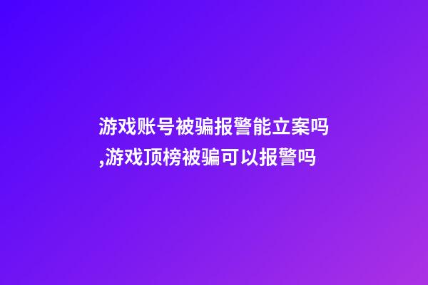 游戏账号被骗报警能立案吗,游戏顶榜被骗可以报警吗-第1张-观点-玄机派