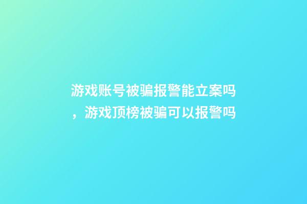 游戏账号被骗报警能立案吗，游戏顶榜被骗可以报警吗-第1张-观点-玄机派