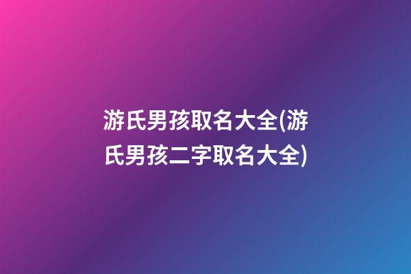 游氏男孩取名大全(游氏男孩二字取名大全)