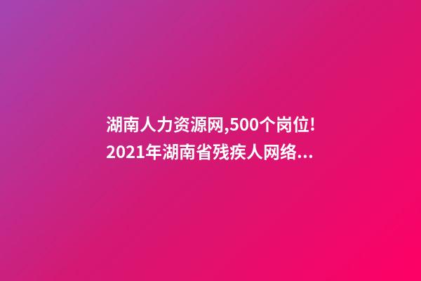 湖南人力资源网,500个岗位!2021年湖南省残疾人网络招聘活动即将上线-第1张-观点-玄机派