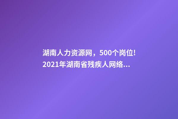 湖南人力资源网，500个岗位!2021年湖南省残疾人网络招聘活动即将上线-第1张-观点-玄机派