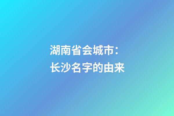 湖南省会城市：长沙名字的由来