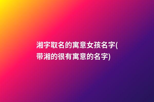 湘字取名的寓意女孩名字(带湘的很有寓意的名字)