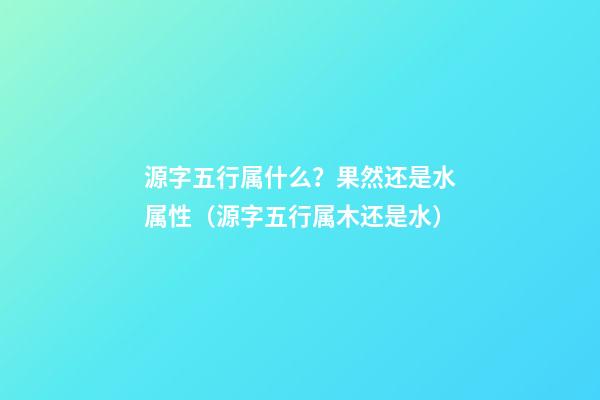 源字五行属什么？果然还是水属性（源字五行属木还是水）