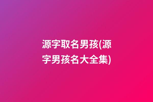 源字取名男孩(源字男孩名大全集)