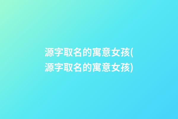 源字取名的寓意女孩(源字取名的寓意女孩)