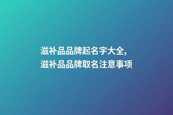 滋补品品牌起名字大全,滋补品品牌取名注意事项-第1张-商标起名-玄机派
