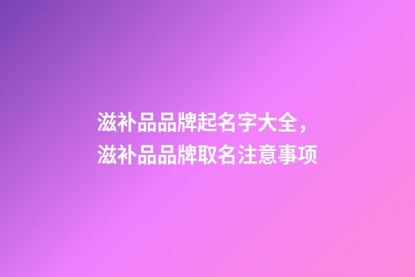 滋补品品牌起名字大全，滋补品品牌取名注意事项-第1张-商标起名-玄机派
