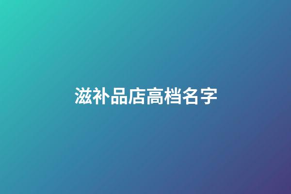 滋补品店高档名字