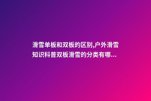 滑雪单板和双板的区别,户外滑雪知识科普双板滑雪的分类有哪些-第1张-观点-玄机派