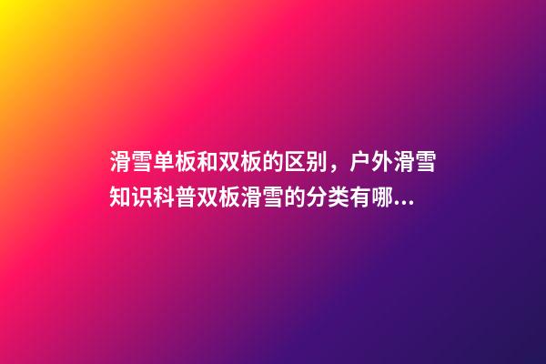 滑雪单板和双板的区别，户外滑雪知识科普双板滑雪的分类有哪些-第1张-观点-玄机派